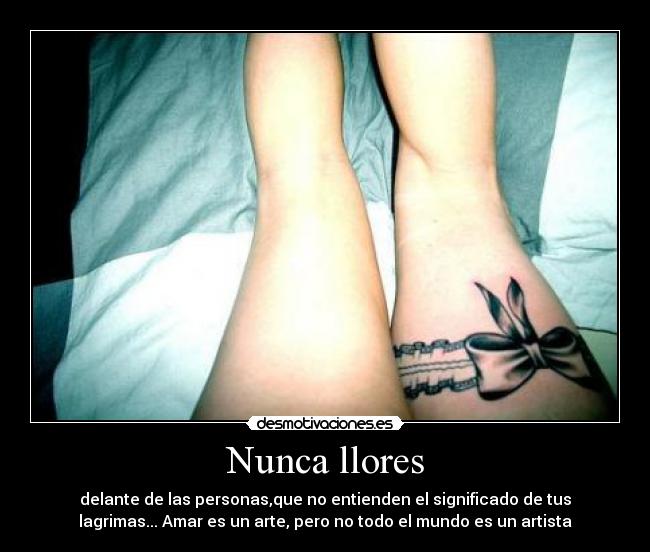 Nunca llores - delante de las personas,que no entienden el significado de tus
lagrimas... Amar es un arte, pero no todo el mundo es un artista