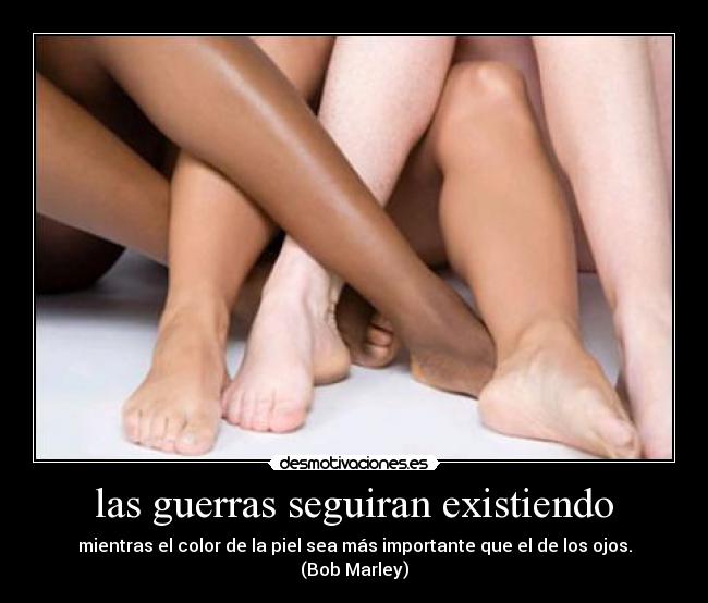 las guerras seguiran existiendo - mientras el color de la piel sea más importante que el de los ojos. (Bob Marley)