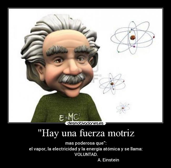 Hay una fuerza motriz - mas poderosa que:
el vapor, la electricidad y la energía atómica y se llama:
VOLUNTAD.
A. Einstein