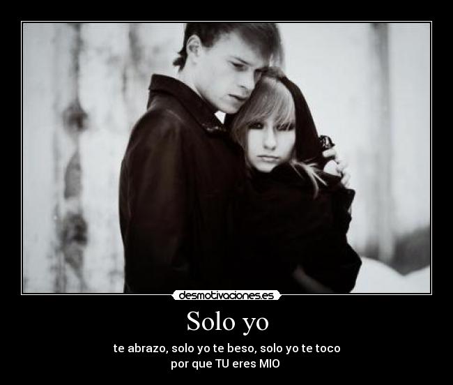 Solo yo - te abrazo, solo yo te beso, solo yo te toco
por que TU eres MIO ♥