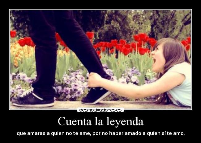 Cuenta la leyenda - que amaras a quien no te ame, por no haber amado a quien sí te amo.