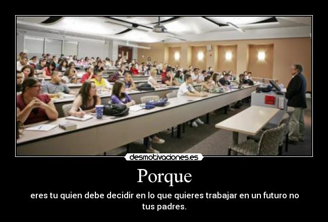 Porque - eres tu quien debe decidir en lo que quieres trabajar en un futuro no tus padres.