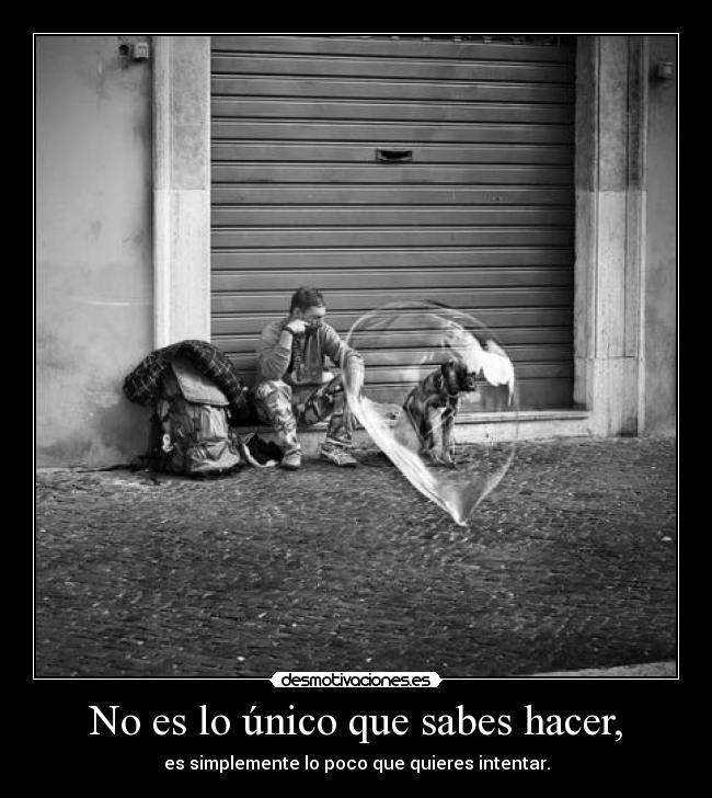 No es lo único que sabes hacer, - es simplemente lo poco que quieres intentar.