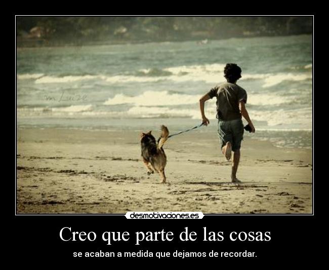Creo que parte de las cosas - se acaban a medida que dejamos de recordar.
