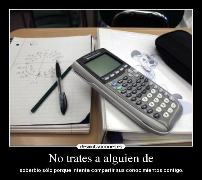 No trates a alguien de - soberbio sólo porque intenta compartir sus conocimientos contigo.