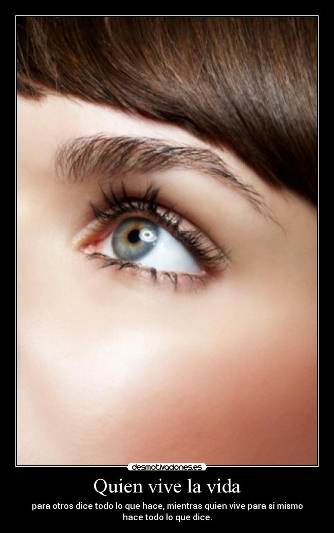 Quien vive la vida - para otros dice todo lo que hace, mientras quien vive para si mismo
hace todo lo que dice.