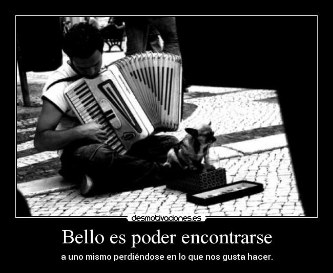 Bello es poder encontrarse - a uno mismo perdiéndose en lo que nos gusta hacer.