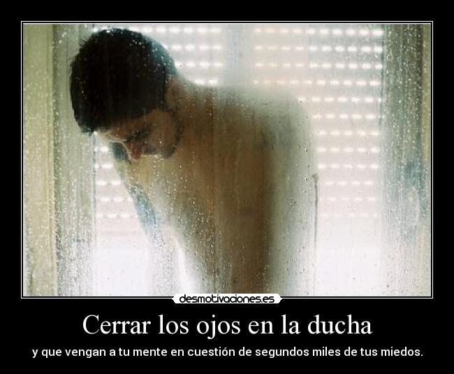 Cerrar los ojos en la ducha - y que vengan a tu mente en cuestión de segundos miles de tus miedos.