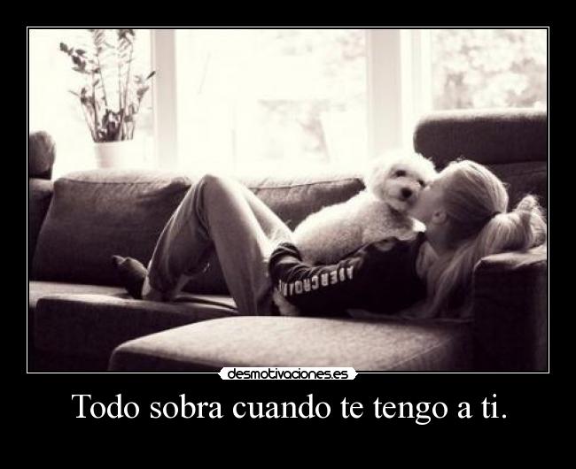 Todo sobra cuando te tengo a ti. - 