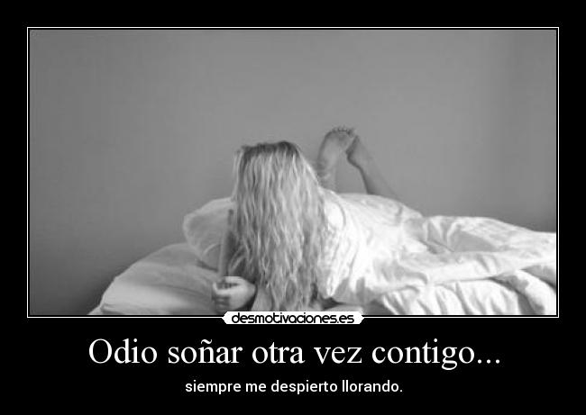 Odio soñar otra vez contigo... - siempre me despierto llorando.