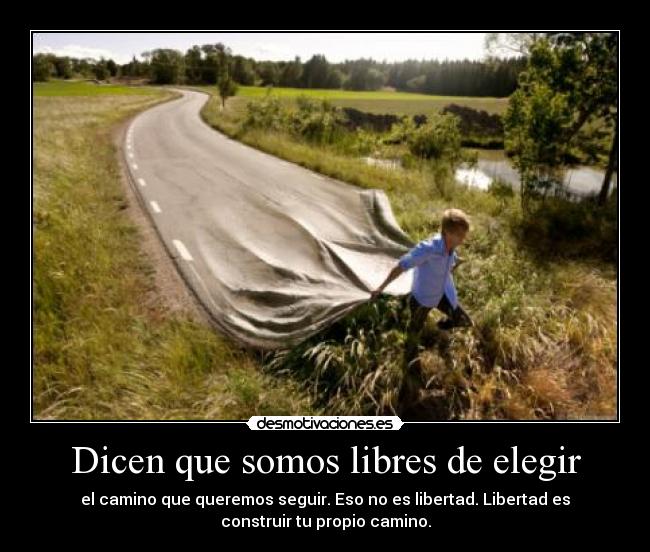 Dicen que somos libres de elegir - el camino que queremos seguir. Eso no es libertad. Libertad es
construir tu propio camino.