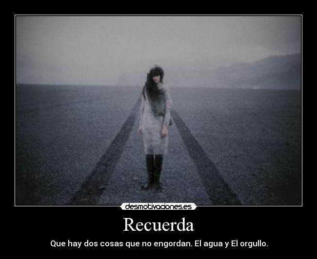 Recuerda - Que hay dos cosas que no engordan. El agua y El orgullo.