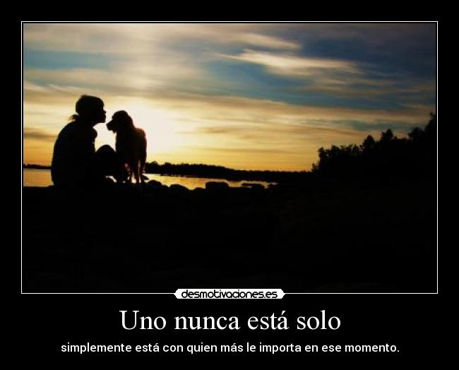Uno nunca está solo - simplemente está con quien más le importa en ese momento.