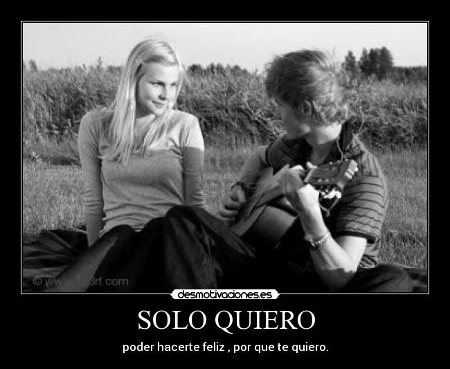 SOLO QUIERO - poder hacerte feliz , por que te quiero.