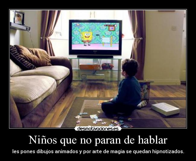 Niños que no paran de hablar - les pones dibujos animados y por arte de magia se quedan hipnotizados.
