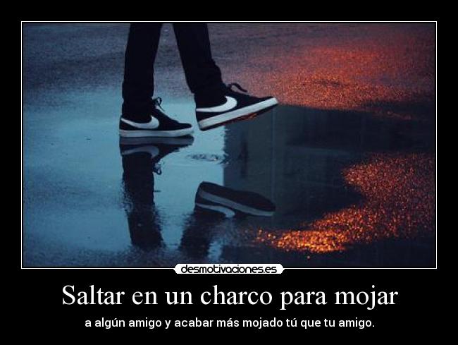 Saltar en un charco para mojar - a algún amigo y acabar más mojado tú que tu amigo.