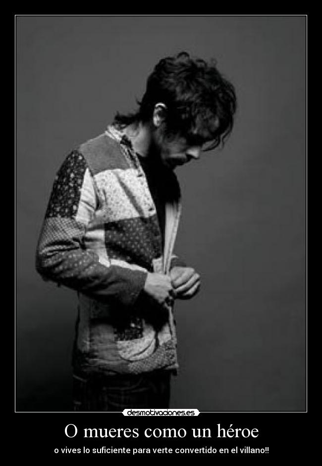 O mueres como un héroe - o vives lo suficiente para verte convertido en el villano!!
