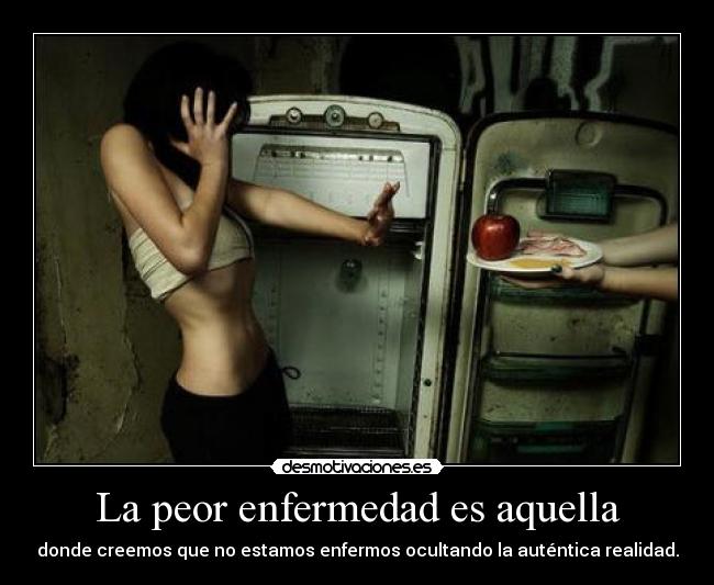 La peor enfermedad es aquella - donde creemos que no estamos enfermos ocultando la auténtica realidad.