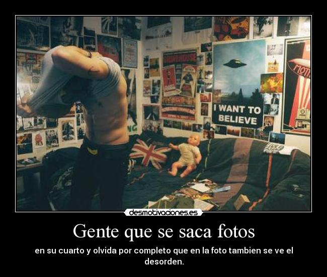 Gente que se saca fotos - en su cuarto y olvida por completo que en la foto tambien se ve el desorden.