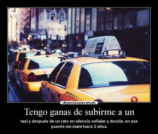 Tengo ganas de subirme a un - taxi y después de un rato en silencio señalar y decirle, en ese
puente me maté hace 2 años.