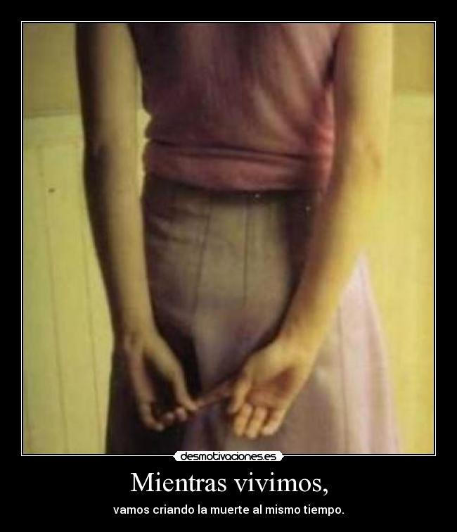 Mientras vivimos, - vamos criando la muerte al mismo tiempo.