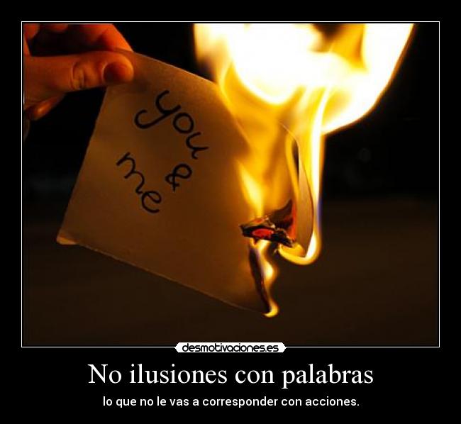 No ilusiones con palabras - lo que no le vas a corresponder con acciones.