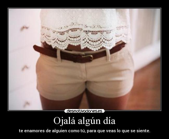 Ojalá algún día - te enamores de alguien como tú, para que veas lo que se siente.