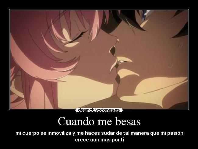 Cuando me besas - mi cuerpo se inmoviliza y me haces sudar de tal manera que mi pasión
crece aun mas por ti