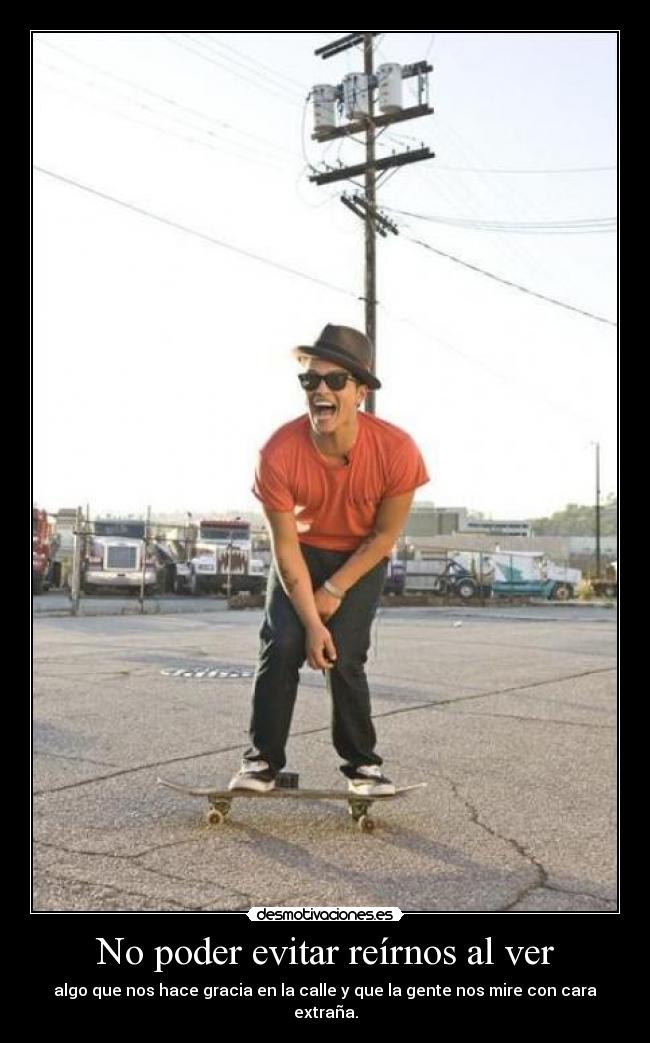 No poder evitar reírnos al ver - algo que nos hace gracia en la calle y que la gente nos mire con cara extraña.