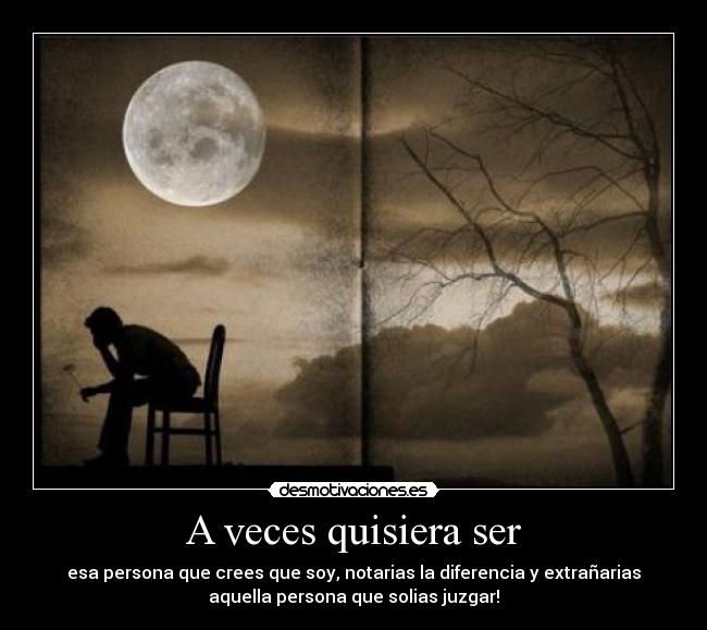 A veces quisiera ser - esa persona que crees que soy, notarias la diferencia y extrañarias
aquella persona que solias juzgar!