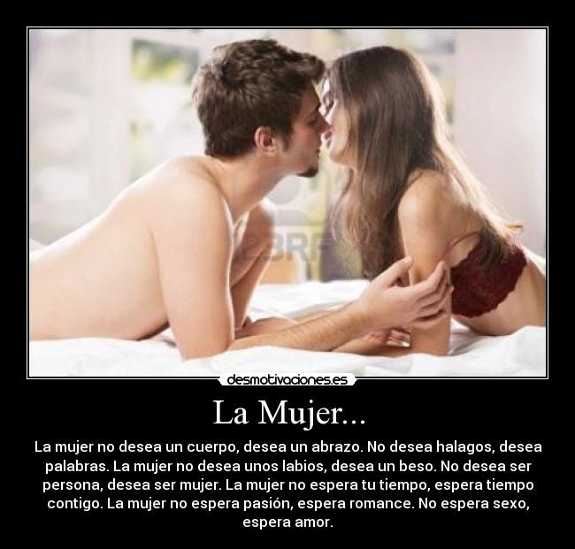 La Mujer... - La mujer no desea un cuerpo, desea un abrazo. No desea halagos, desea
palabras. La mujer no desea unos labios, desea un beso. No desea ser
persona, desea ser mujer. La mujer no espera tu tiempo, espera tiempo
contigo. La mujer no espera pasión, espera romance. No espera sexo,
espera amor.♥