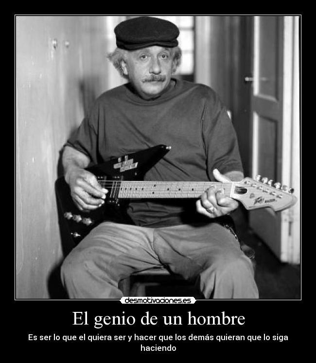 El genio de un hombre - Es ser lo que el quiera ser y hacer que los demás quieran que lo siga haciendo