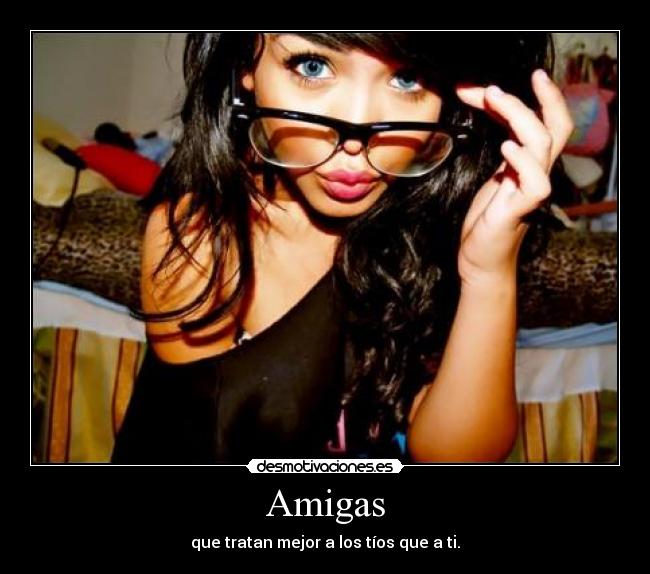 Amigas - que tratan mejor a los tíos que a ti.