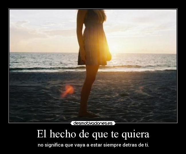 El hecho de que te quiera - no significa que vaya a estar siempre detras de ti.