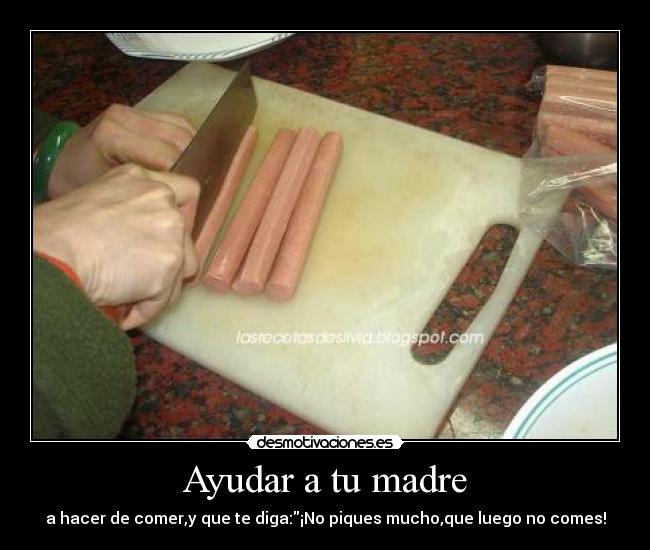 Ayudar a tu madre - a hacer de comer,y que te diga:¡No piques mucho,que luego no comes!
