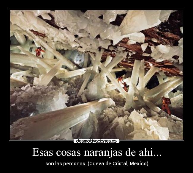 Esas cosas naranjas de ahi... - son las personas. (Cueva de Cristal, México)