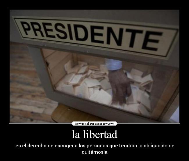 la libertad - es el derecho de escoger a las personas que tendrán la obligación de quitárnosla