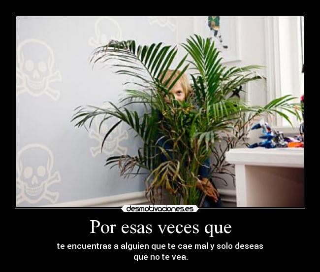 Por esas veces que - te encuentras a alguien que te cae mal y solo deseas
que no te vea.