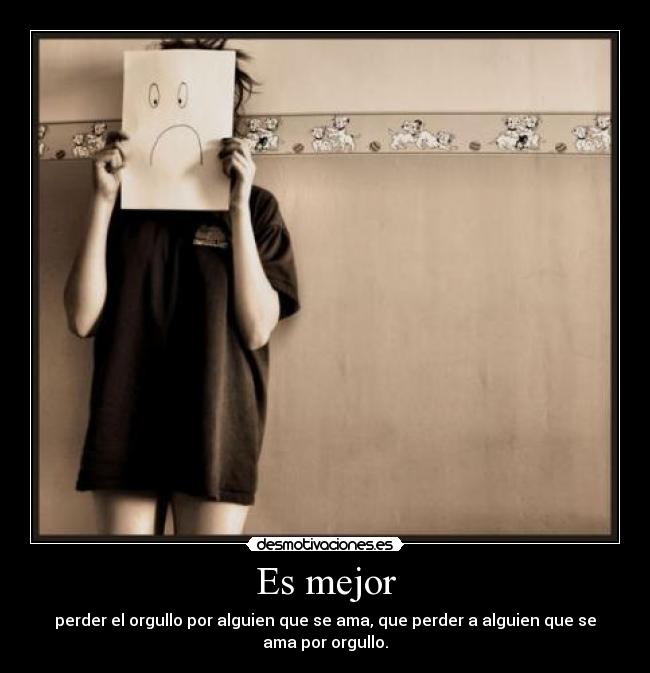Es mejor - perder el orgullo por alguien que se ama, que perder a alguien que se ama por orgullo.