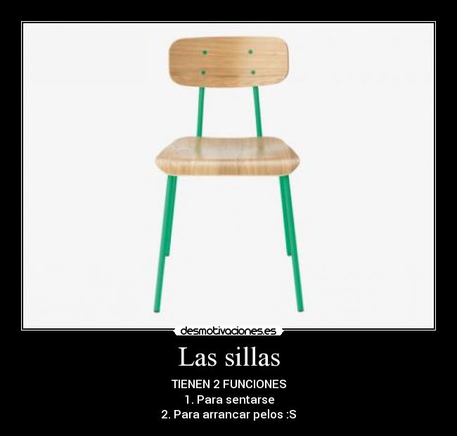 Las sillas - TIENEN 2 FUNCIONES
1. Para sentarse
2. Para arrancar pelos :S
