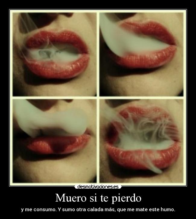 Muero si te pierdo - y me consumo. Y sumo otra calada más, que me mate este humo.