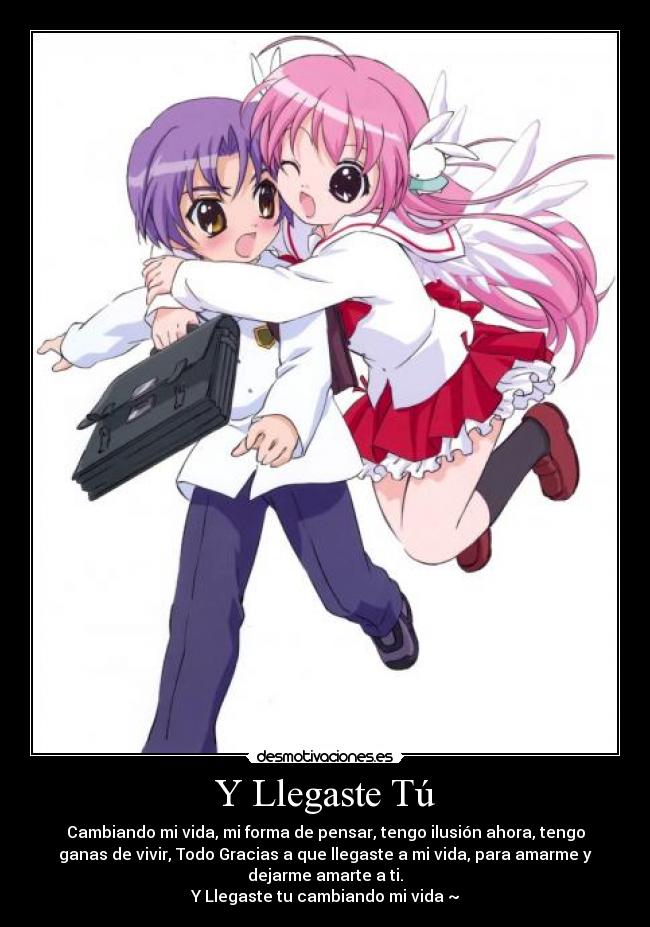 Y Llegaste Tú - Cambiando mi vida, mi forma de pensar, tengo ilusión ahora, tengo
ganas de vivir, Todo Gracias a que llegaste a mi vida, para amarme y
dejarme amarte a ti.
Y Llegaste tu cambiando mi vida ~