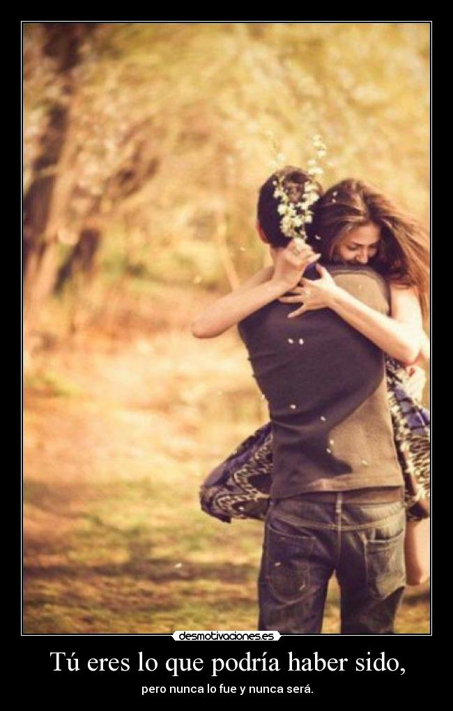 Tú eres lo que podría haber sido, -