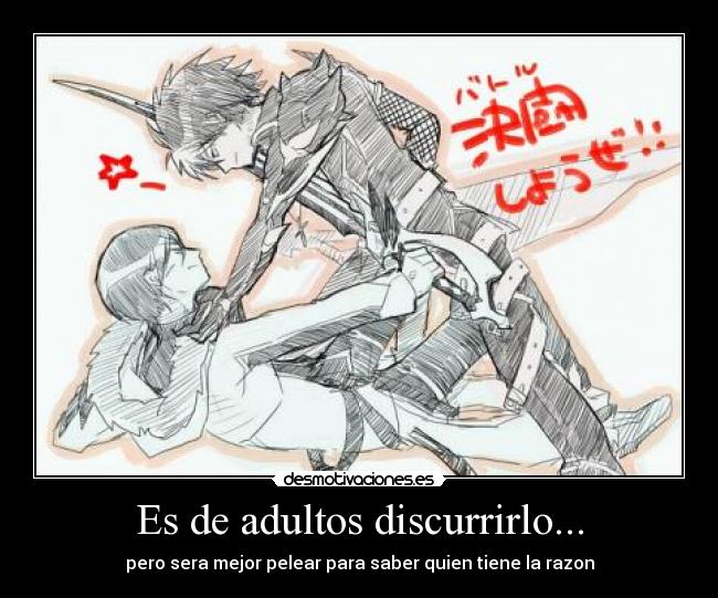 Es de adultos discurrirlo... - pero sera mejor pelear para saber quien tiene la razon