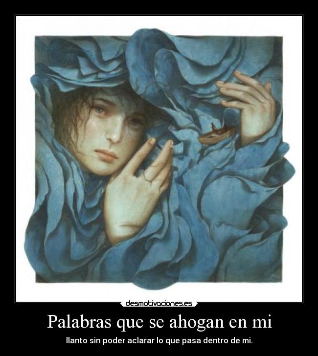 Palabras que se ahogan en mi - llanto sin poder aclarar lo que pasa dentro de mi.