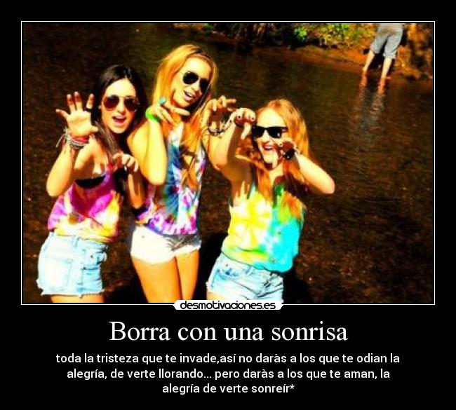 Borra con una sonrisa - toda la tristeza que te invade,así no daràs a los que te odian la
alegría, de verte llorando... pero daràs a los que te aman, la
alegría de verte sonreír*