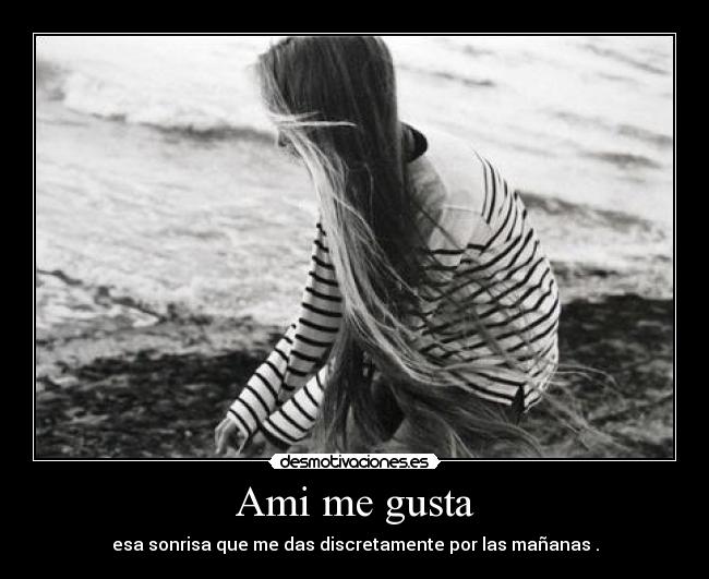 Ami me gusta - esa sonrisa que me das discretamente por las mañanas .