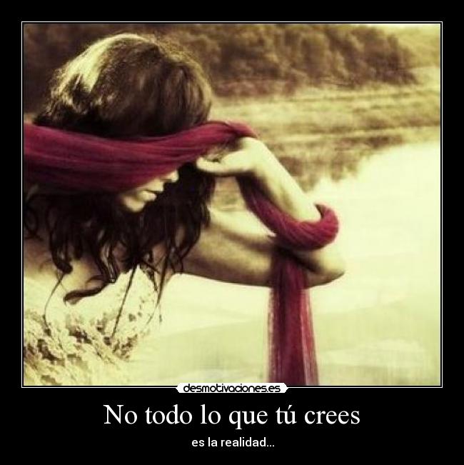 No todo lo que tú crees - es la realidad...