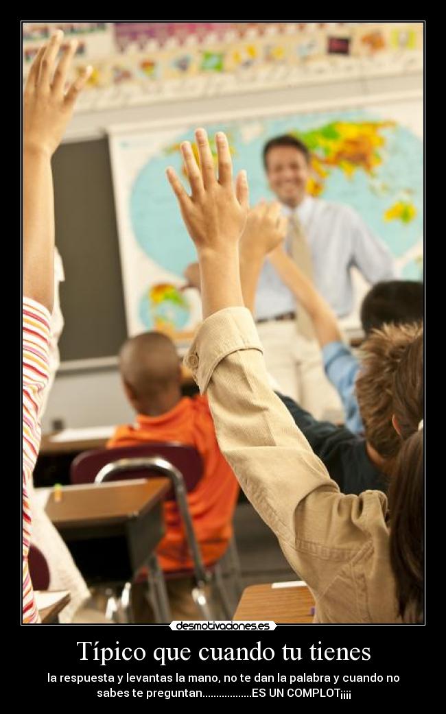 Típico que cuando tu tienes - la respuesta y levantas la mano, no te dan la palabra y cuando no
sabes te preguntan..................ES UN COMPLOT¡¡¡¡