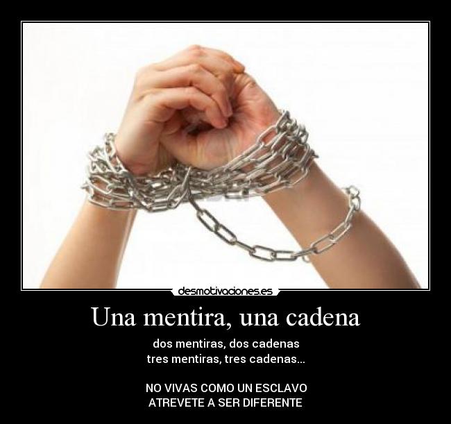 Una mentira, una cadena - dos mentiras, dos cadenas
tres mentiras, tres cadenas...
NO VIVAS COMO UN ESCLAVO
ATREVETE A SER DIFERENTE